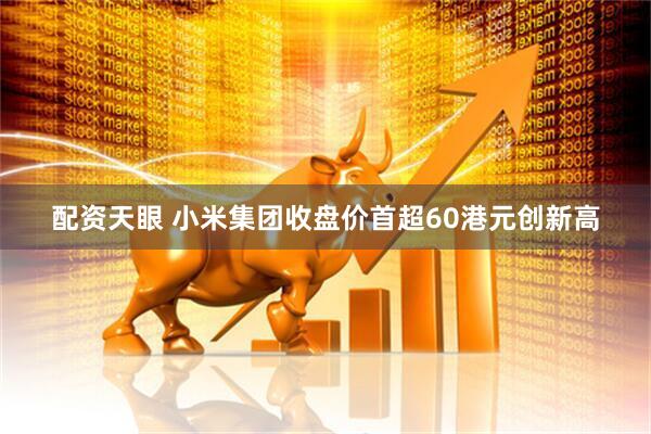 配资天眼 小米集团收盘价首超60港元创新高