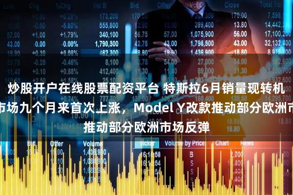 炒股开户在线股票配资平台 特斯拉6月销量现转机？中国市场九个月来首次上涨，Model Y改款推动部分欧洲市场反弹