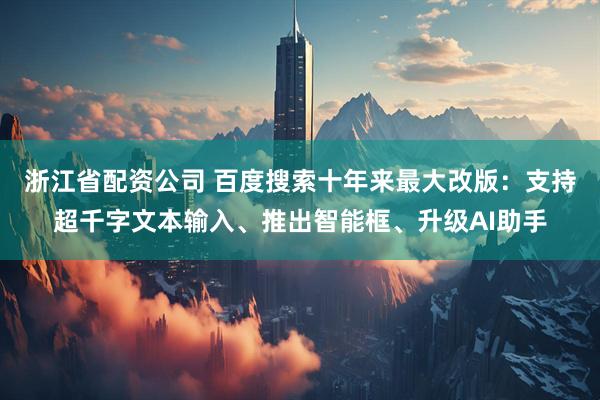 浙江省配资公司 百度搜索十年来最大改版：支持超千字文本输入、推出智能框、升级AI助手