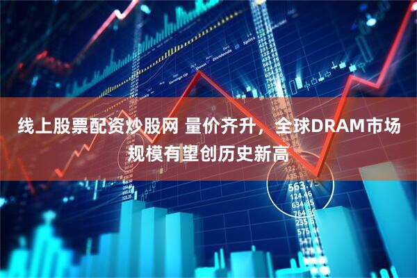 线上股票配资炒股网 量价齐升，全球DRAM市场规模有望创历史新高