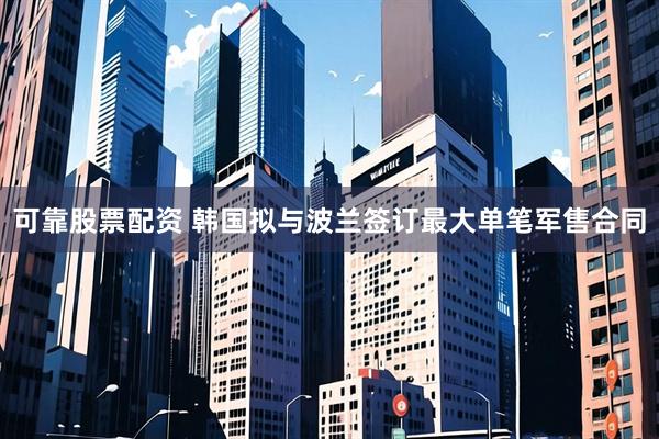 可靠股票配资 韩国拟与波兰签订最大单笔军售合同