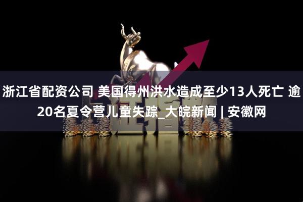 浙江省配资公司 美国得州洪水造成至少13人死亡 逾20名夏令营儿童失踪_大皖新闻 | 安徽网