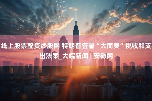 线上股票配资炒股网 特朗普签署“大而美”税收和支出法案_大皖新闻 | 安徽网