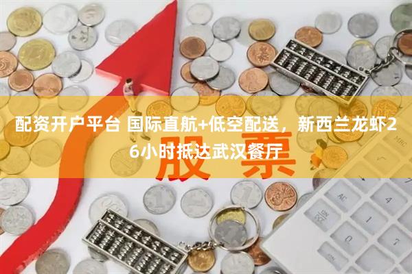 配资开户平台 国际直航+低空配送，新西兰龙虾26小时抵达武汉餐厅