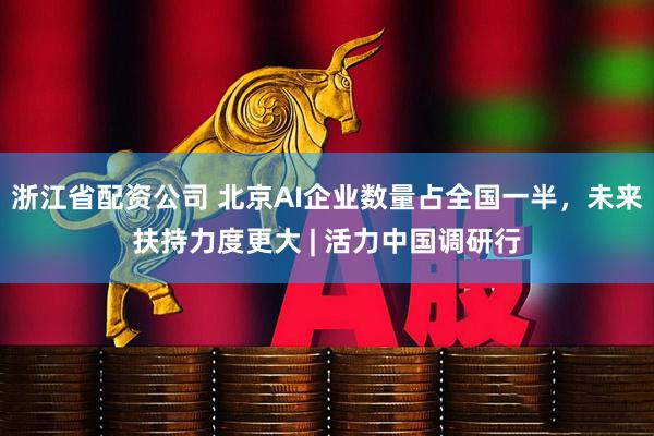 浙江省配资公司 北京AI企业数量占全国一半，未来扶持力度更大 | 活力中国调研行
