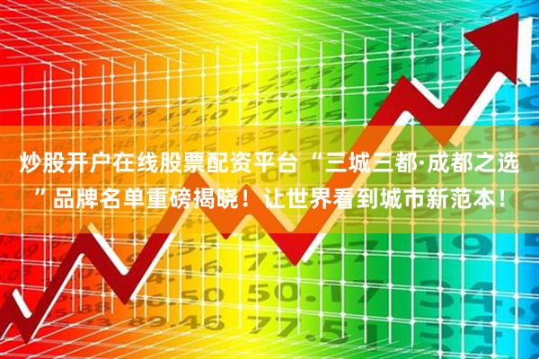 炒股开户在线股票配资平台 “三城三都·成都之选”品牌名单重磅揭晓！让世界看到城市新范本！