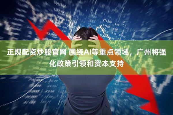 正规配资炒股官网 围绕AI等重点领域，广州将强化政策引领和资本支持