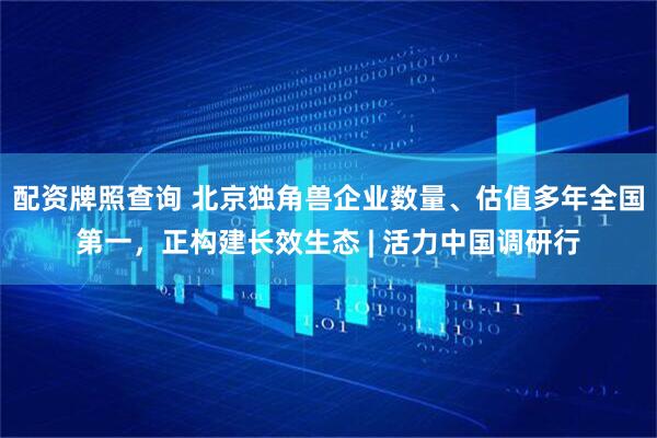 配资牌照查询 北京独角兽企业数量、估值多年全国第一，正构建长效生态 | 活力中国调研行
