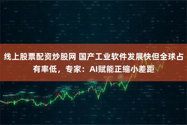 线上股票配资炒股网 国产工业软件发展快但全球占有率低，专家：AI赋能正缩小差距
