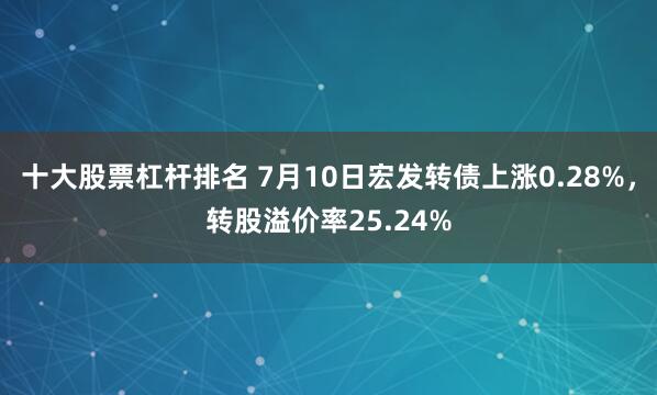 十大股票杠杆排名 7月10日宏发转债上涨0.28%，转股溢价率25.24%