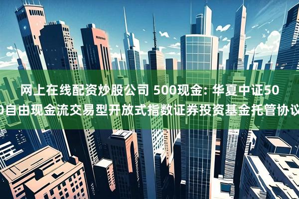 网上在线配资炒股公司 500现金: 华夏中证500自由现金流交易型开放式指数证券投资基金托管协议