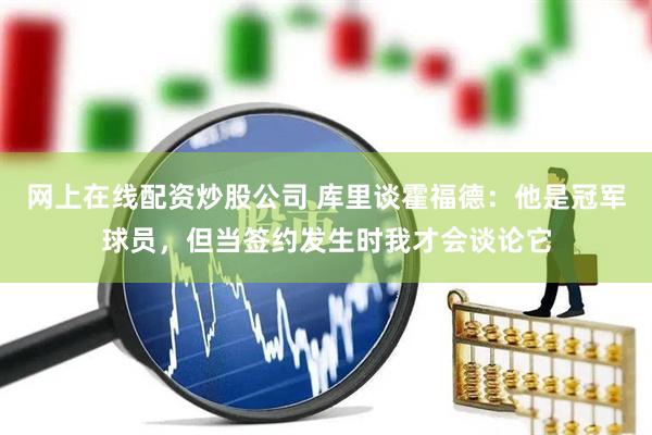网上在线配资炒股公司 库里谈霍福德：他是冠军球员，但当签约发生时我才会谈论它
