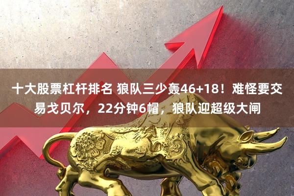 十大股票杠杆排名 狼队三少轰46+18！难怪要交易戈贝尔，22分钟6帽，狼队迎超级大闸