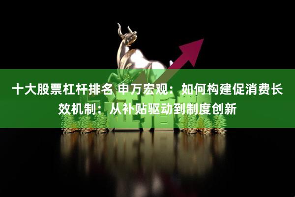 十大股票杠杆排名 申万宏观：如何构建促消费长效机制：从补贴驱动到制度创新