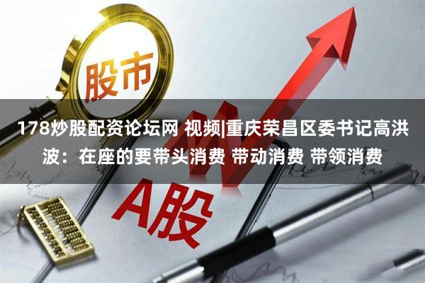 178炒股配资论坛网 视频|重庆荣昌区委书记高洪波：在座的要带头消费 带动消费 带领消费