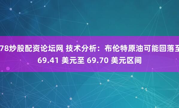178炒股配资论坛网 技术分析：布伦特原油可能回落至 69.41 美元至 69.70 美元区间