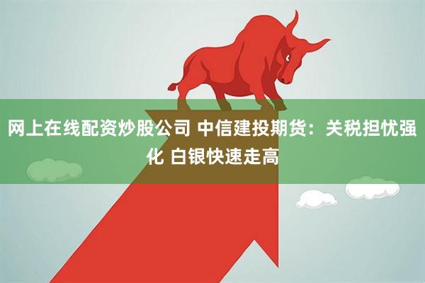 网上在线配资炒股公司 中信建投期货：关税担忧强化 白银快速走高