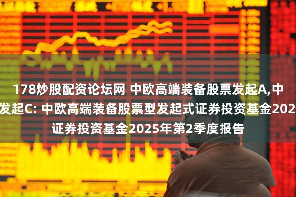 178炒股配资论坛网 中欧高端装备股票发起A,中欧高端装备股票发起C: 中欧高端装备股票型发起式证券投资基金2025年第2季度报告
