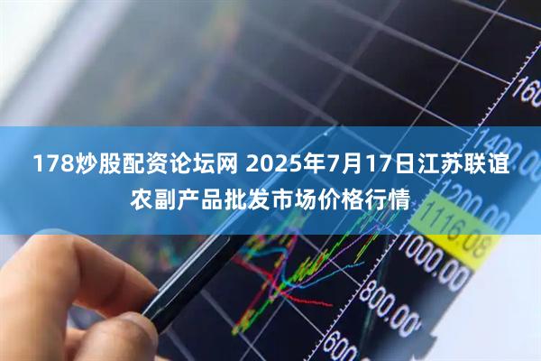178炒股配资论坛网 2025年7月17日江苏联谊农副产品批发市场价格行情