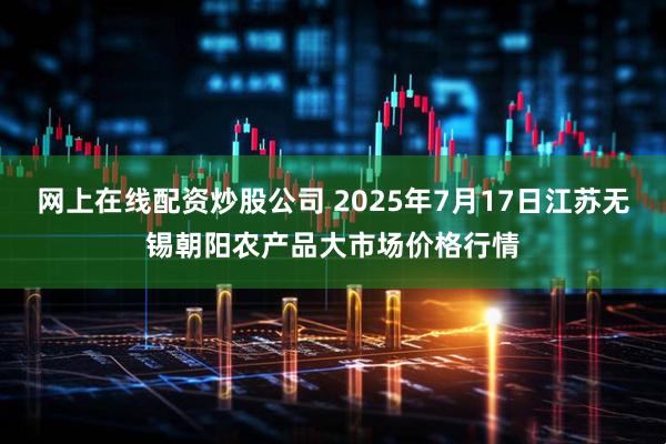 网上在线配资炒股公司 2025年7月17日江苏无锡朝阳农产品大市场价格行情