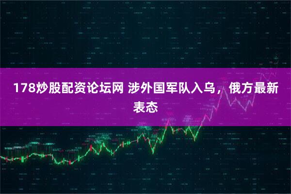 178炒股配资论坛网 涉外国军队入乌，俄方最新表态