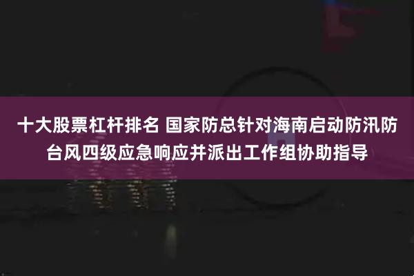 十大股票杠杆排名 国家防总针对海南启动防汛防台风四级应急响应并派出工作组协助指导