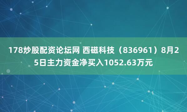 178炒股配资论坛网 西磁科技（836961）8月25日主力资金净买入1052.63万元