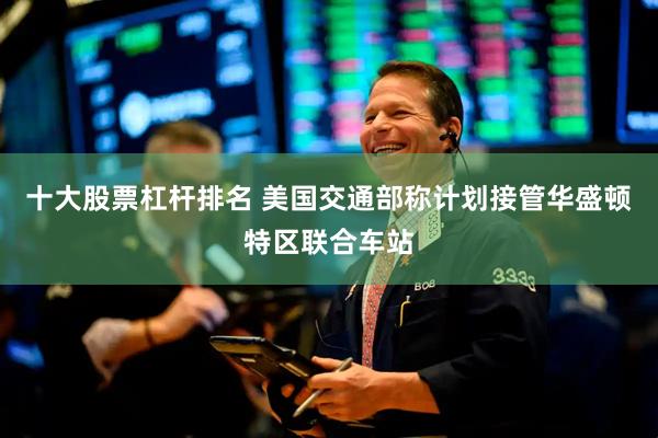 十大股票杠杆排名 美国交通部称计划接管华盛顿特区联合车站