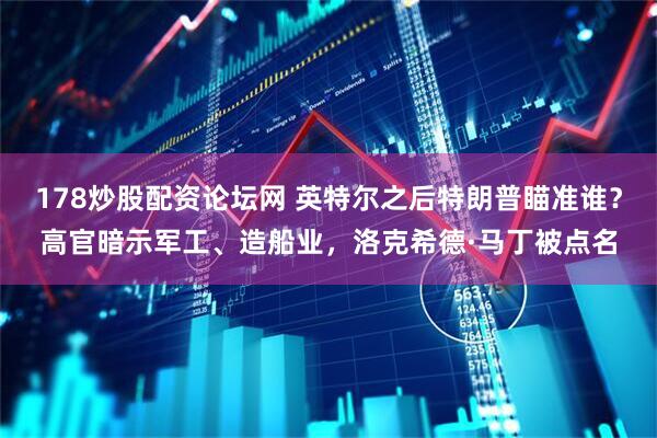 178炒股配资论坛网 英特尔之后特朗普瞄准谁？高官暗示军工、造船业，洛克希德·马丁被点名