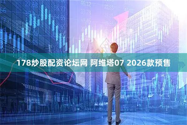 178炒股配资论坛网 阿维塔07 2026款预售