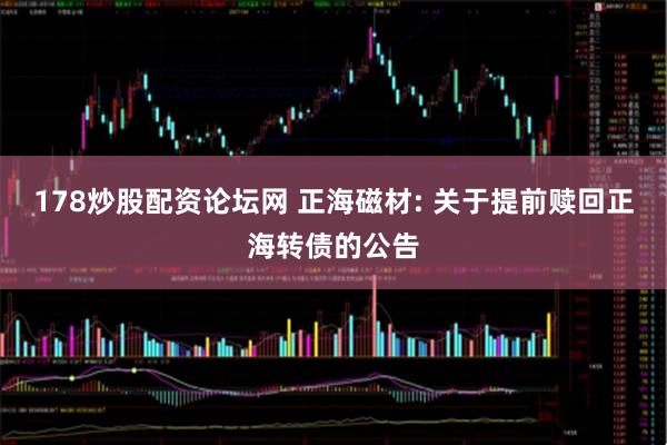 178炒股配资论坛网 正海磁材: 关于提前赎回正海转债的公告