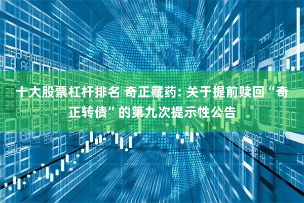十大股票杠杆排名 奇正藏药: 关于提前赎回“奇正转债”的第九次提示性公告