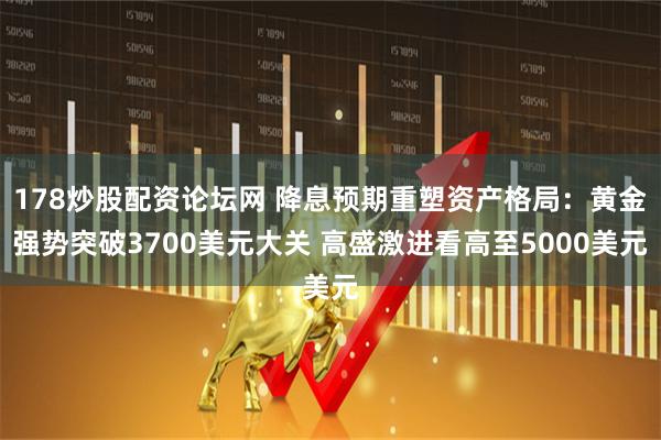 178炒股配资论坛网 降息预期重塑资产格局：黄金强势突破3700美元大关 高盛激进看高至5000美元