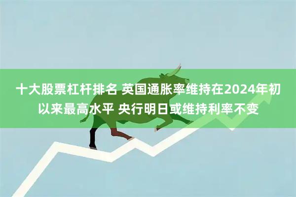十大股票杠杆排名 英国通胀率维持在2024年初以来最高水平 央行明日或维持利率不变