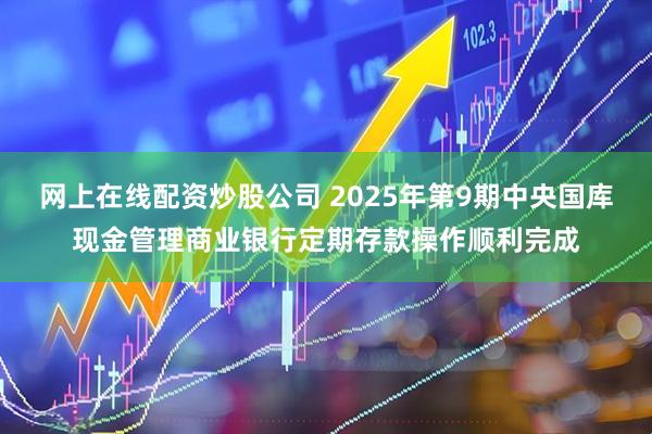 网上在线配资炒股公司 2025年第9期中央国库现金管理商业银行定期存款操作顺利完成