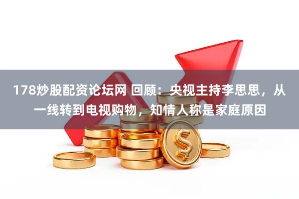 178炒股配资论坛网 回顾：央视主持李思思，从一线转到电视购物，知情人称是家庭原因