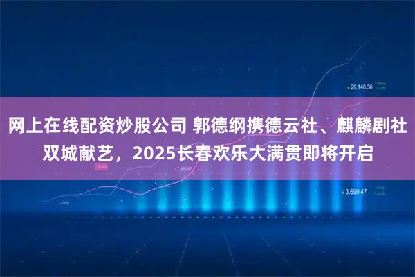 网上在线配资炒股公司 郭德纲携德云社、麒麟剧社双城献艺，2025长春欢乐大满贯即将开启