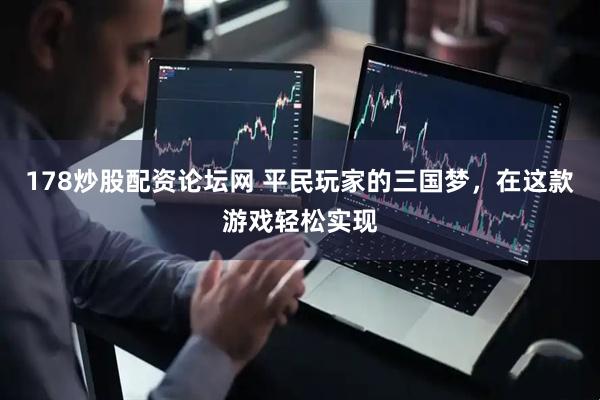 178炒股配资论坛网 平民玩家的三国梦，在这款游戏轻松实现