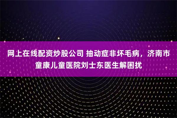 网上在线配资炒股公司 抽动症非坏毛病，济南市童康儿童医院刘士东医生解困扰