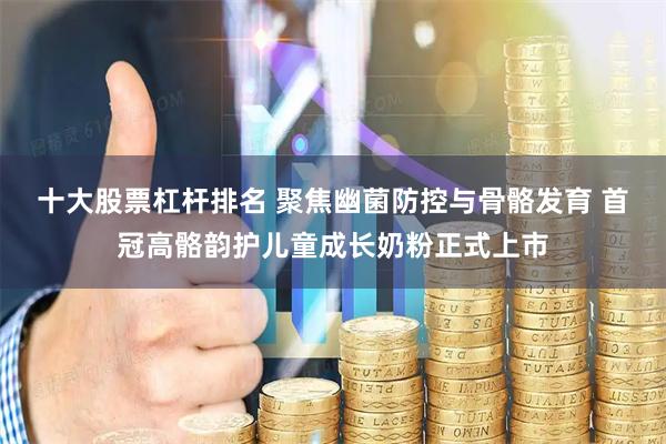 十大股票杠杆排名 聚焦幽菌防控与骨骼发育 首冠高骼韵护儿童成长奶粉正式上市