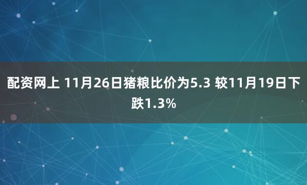 配资网上 11月26日猪粮比价为5.3 较11月19日下跌1.3%