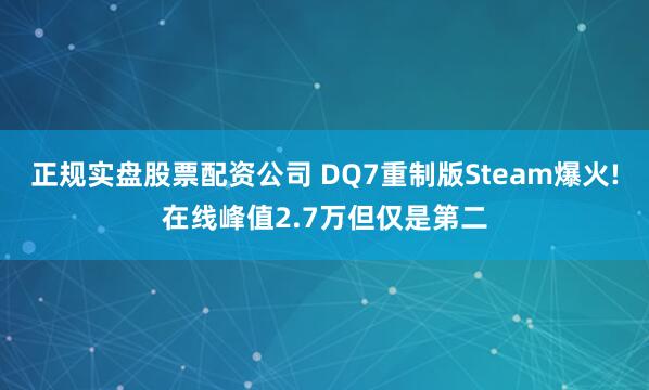 正规实盘股票配资公司 DQ7重制版Steam爆火!在线峰值2.7万但仅是第二